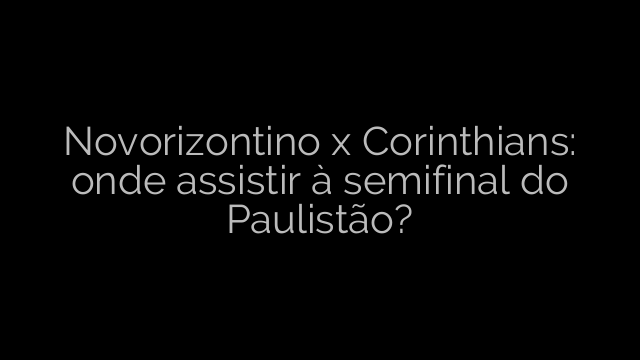 ​Novorizontino x Corinthians: onde assistir à semifinal do Paulistão? 